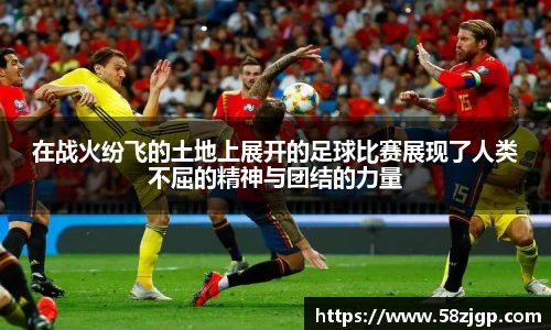 在战火纷飞的土地上展开的足球比赛展现了人类不屈的精神与团结的力量