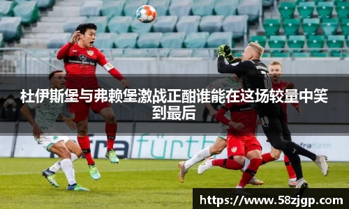 杜伊斯堡与弗赖堡激战正酣谁能在这场较量中笑到最后