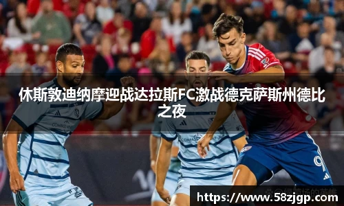 休斯敦迪纳摩迎战达拉斯FC激战德克萨斯州德比之夜