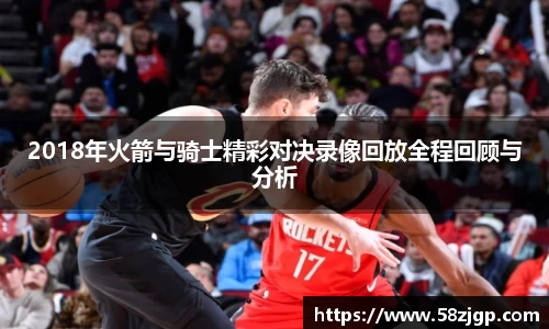 2018年火箭与骑士精彩对决录像回放全程回顾与分析