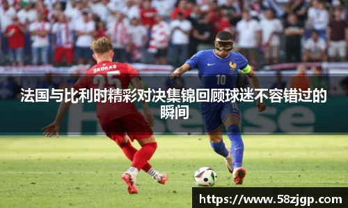 法国与比利时精彩对决集锦回顾球迷不容错过的瞬间