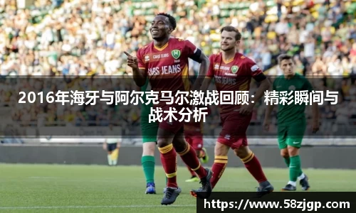 2016年海牙与阿尔克马尔激战回顾：精彩瞬间与战术分析