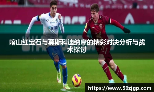 喀山红宝石与莫斯科迪纳摩的精彩对决分析与战术探讨