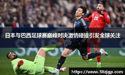 日本与巴西足球赛巅峰对决激情碰撞引发全球关注