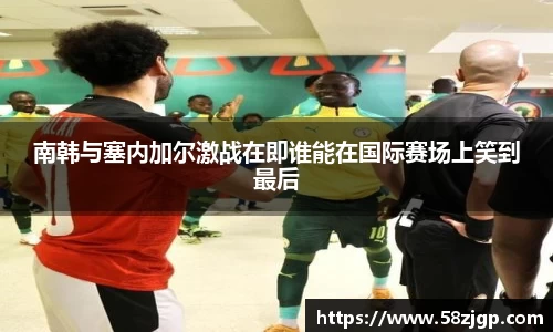 南韩与塞内加尔激战在即谁能在国际赛场上笑到最后