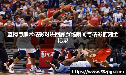 篮网与魔术精彩对决回顾赛场瞬间与精彩时刻全记录