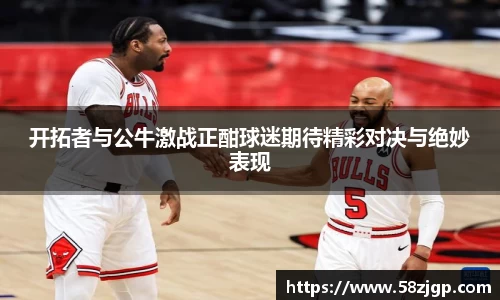 开拓者与公牛激战正酣球迷期待精彩对决与绝妙表现
