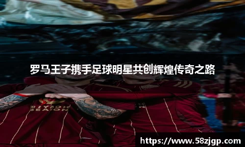 罗马王子携手足球明星共创辉煌传奇之路