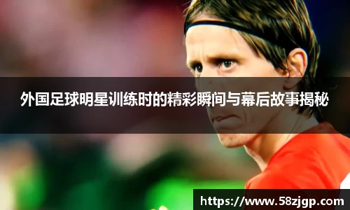 外国足球明星训练时的精彩瞬间与幕后故事揭秘