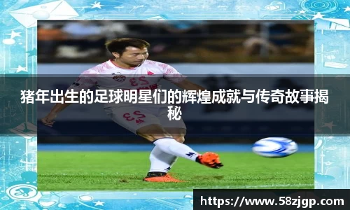 猪年出生的足球明星们的辉煌成就与传奇故事揭秘