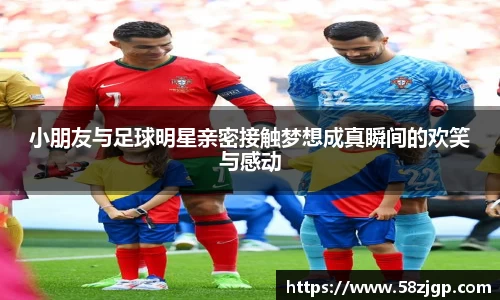 小朋友与足球明星亲密接触梦想成真瞬间的欢笑与感动