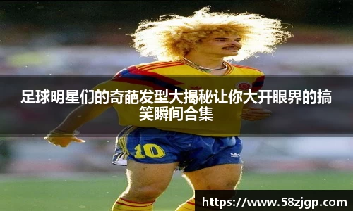 足球明星们的奇葩发型大揭秘让你大开眼界的搞笑瞬间合集
