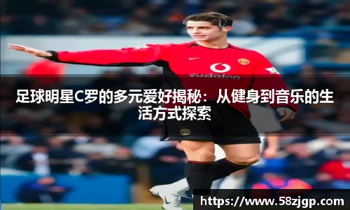 足球明星C罗的多元爱好揭秘：从健身到音乐的生活方式探索
